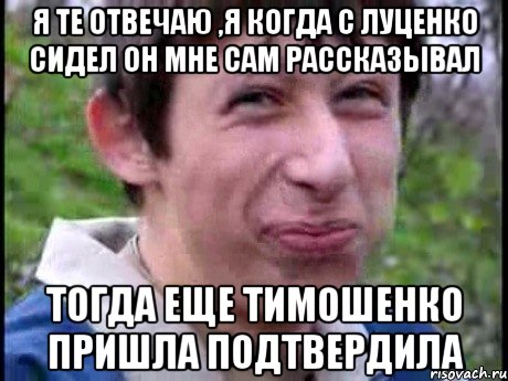 Я те отвечаю ,я когда с луценко сидел он мне сам рассказывал Тогда еще тимошенко пришла подтвердила, Мем  Пиздун