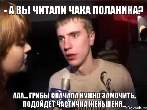 - а вы читали Чака Поланика? ааа... грибы сначала нужно замочить, подойдет частичка женьшеня..., Мем Плохая музыка