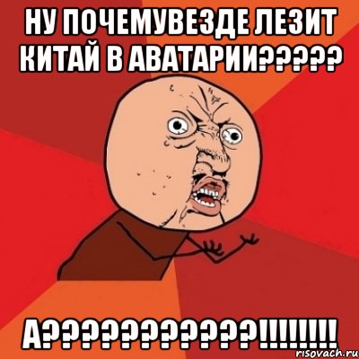 НУ ПОЧЕМУВЕЗДЕ ЛЕЗИТ КИТАЙ В АВАТАРИИ????? А???????????!!!!!!!!, Мем Почему