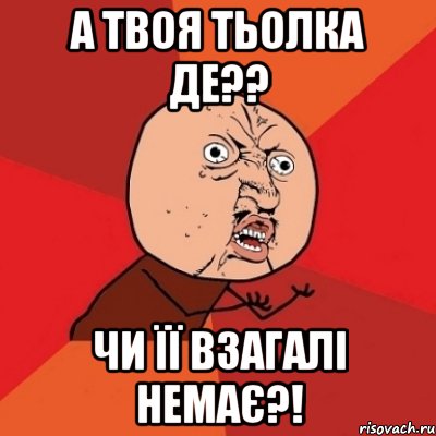 А ТВОЯ ТЬОЛКА ДЕ?? ЧИ ЇЇ ВЗАГАЛІ НЕМАЄ?!, Мем Почему