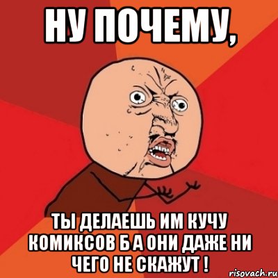 Ну почему, ты делаешь им кучу комиксов Б а они даже ни чего не скажут !, Мем Почему