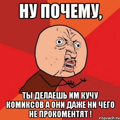 Ну почему, ты делаешь им кучу комиксов а они даже ни чего не прокоментят !, Мем Почему