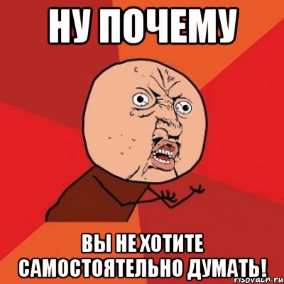 ну почему вы не хотите самостоятельно думать!, Мем Почему