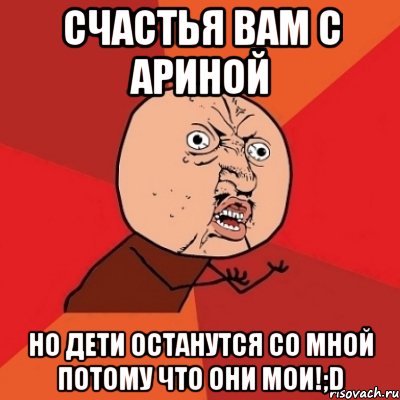 счастья вам с Ариной но дети останутся со мной потому что ОНИ МОИ!;D, Мем Почему