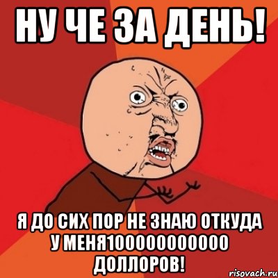 Ну че за день! Я до сих пор не знаю откуда у меня100000000000 доллоров!, Мем Почему