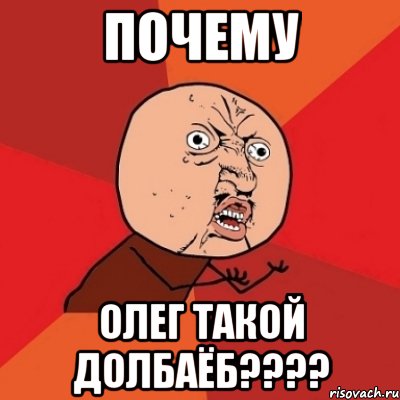 почему олег такой долбаёб????, Мем Почему