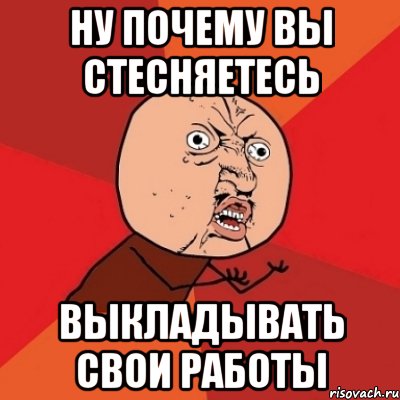 Ну почему вы стесняетесь выкладывать свои работы, Мем Почему