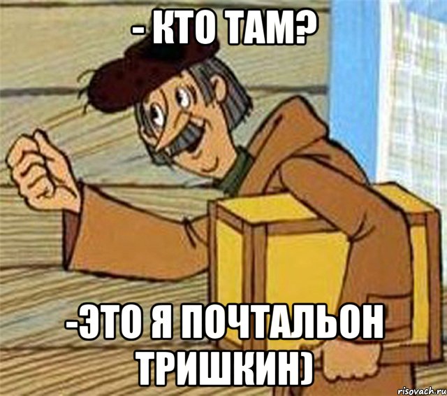 - КТО ТАМ? -ЭТО Я ПОЧТАЛЬОН ТРИШКИН)