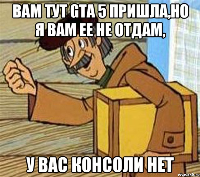 ВАМ ТУТ GTA 5 ПРИШЛА,НО Я ВАМ ЕЕ НЕ ОТДАМ, У ВАС КОНСОЛИ НЕТ, Мем Почтальон Печкин