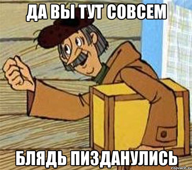 Да Вы тут совсем Блядь Пизданулись, Мем Почтальон Печкин