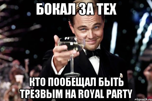 БОКАЛ ЗА ТЕХ КТО ПООБЕЩАЛ БЫТЬ ТРЕЗВЫМ НА ROYAL PARTY, Мем Великий Гэтсби (бокал за тех)