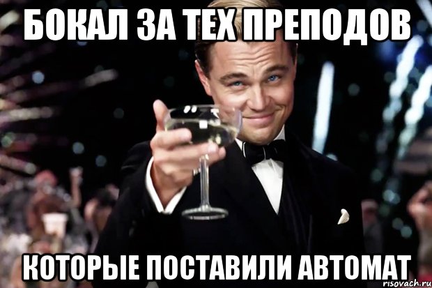 БОКАЛ ЗА ТЕХ ПРЕПОДОВ КОТОРЫЕ ПОСТАВИЛИ АВТОМАТ, Мем Великий Гэтсби (бокал за тех)