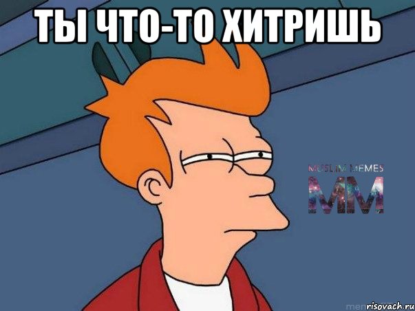 ты что-то хитришь 