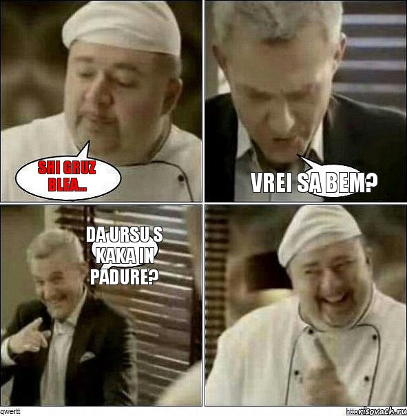 shi gruz blea... vrei sa bem? da ursu s kaka in padure?