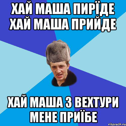 хай маша пирїде хай маша прийде хай маша з вехтури мене приїбе