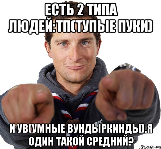 Есть 2 типа людей:ТП(тупые пуки) и УВ(Умные вундыркинды).Я один такой средний?