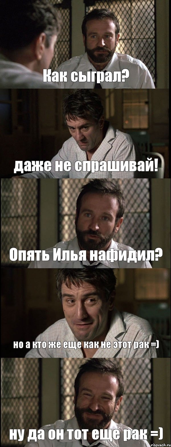 Как сыграл? даже не спрашивай! Опять Илья нафидил? но а кто же еще как не этот рак =) ну да он тот еще рак =)