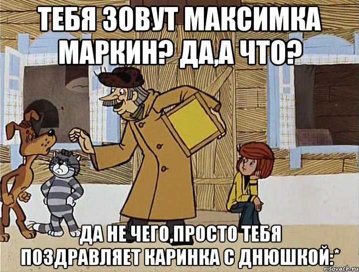 Тебя зовут Максимка Маркин? Да,а что? Да не чего,просто тебя поздравляет Каринка с Днюшкой:*, Мем Печкин из Простоквашино