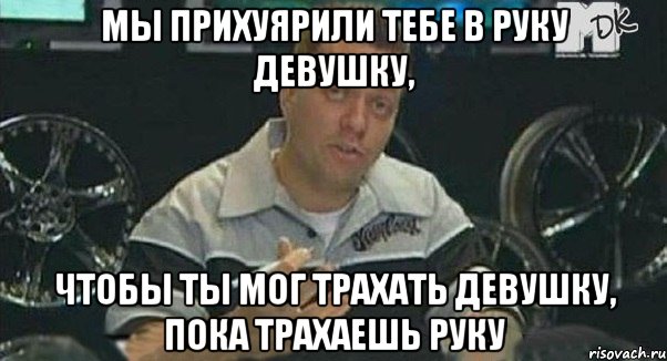 Мы прихуярили тебе в руку девушку, Чтобы ты мог трахать девушку, пока трахаешь руку, Мем Монитор (тачка на прокачку)