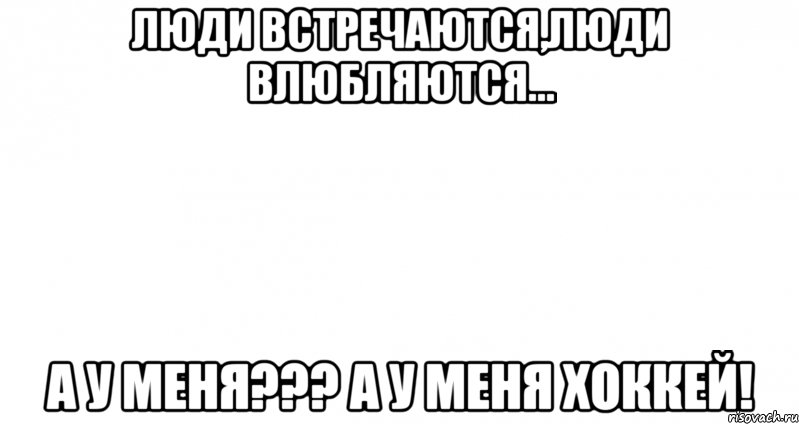 Люди встречаются,люди влюбляются... А у меня??? А у меня хоккей!