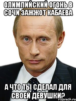 Олимпийский огонь в Сочи зажжот Кабаева А что ты сделал для своей девушки?, Мем Путин