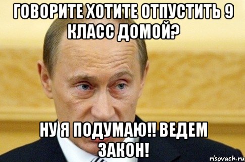 Говорите хотите отпустить 9 класс домой? ну я подумаю!! Ведем закон!, Мем путин