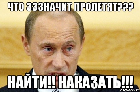 что зззначит пролетят??? найти!! наказать!!!, Мем путин