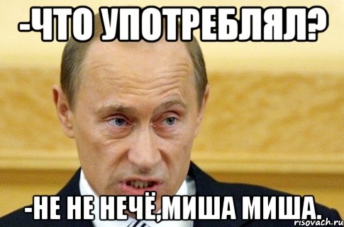 -что употреблял? -не не нечё,миша миша., Мем путин