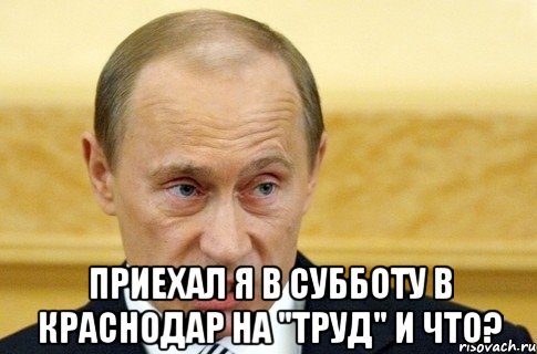  Приехал я в субботу в Краснодар на "Труд" и что?, Мем путин