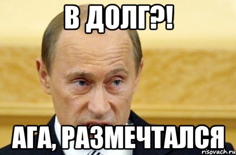 В ДОЛГ?! АГА, РАЗМЕЧТАЛСЯ, Мем путин