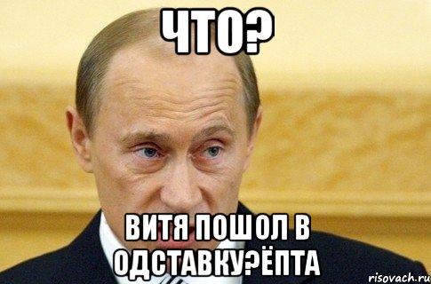 что? Витя пошол в одставку?Ёпта, Мем путин