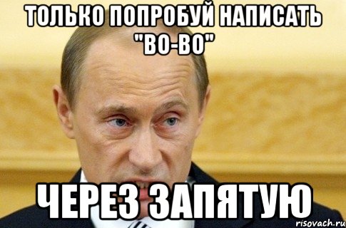 ТОЛЬКО ПОПРОБУЙ НАПИСАТЬ "ВО-ВО" ЧЕРЕЗ ЗАПЯТУЮ, Мем путин