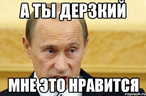 А ты дерзкий мне это нравится, Мем путин