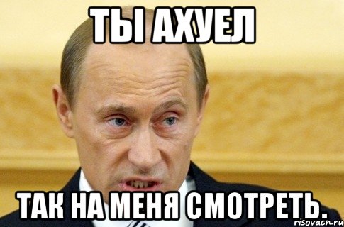 Ты ахуел Так на меня смотреть., Мем путин