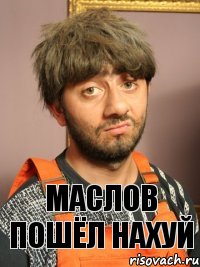 Маслов пошёл нахуй