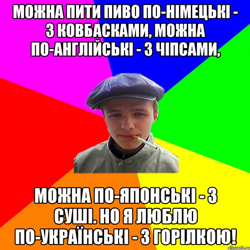 Можна пити пиво по-німецькі - з ковбасками, можна по-англійські - з чіпсами, можна по-японські - з суші. Но я люблю по-українські - з горілкою!, Мем реальний мужичяра