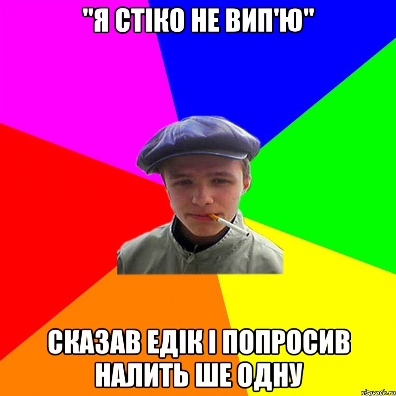 "я стіко не вип'ю" сказав едік і попросив налить ше одну