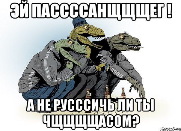 Эй пассссанщщщег ! А не русссичь ли ты чщщщщасом?