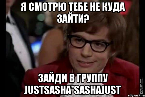 Я смотрю тебе не куда зайти? Зайди в группу justsasha*sashajust, Мем Остин Пауэрс (я тоже люблю рисковать)