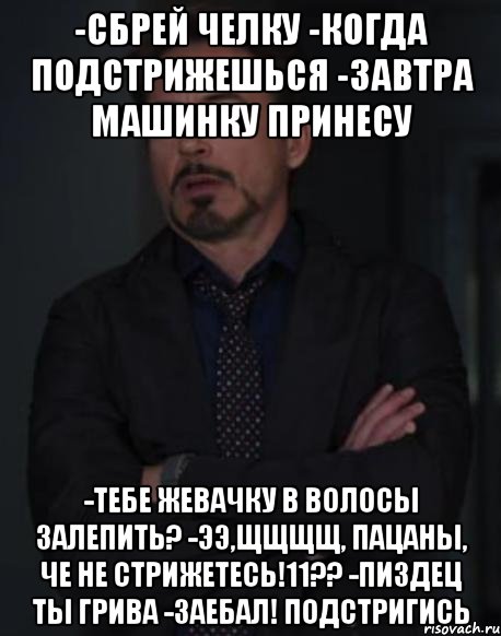 -сбрей челку -когда подстрижешься -завтра машинку принесу -тебе жевачку в волосы залепить? -ЭЭ,ЩЩЩЩ, ПАЦАНЫ, ЧЕ НЕ СТРИЖЕТЕСЬ!11?? -пиздец ты грива -заебал! подстригись, Мем твое выражение лица