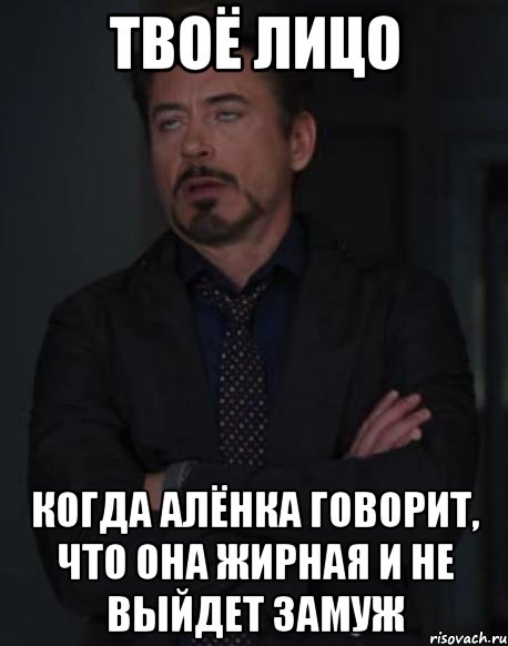 твоё лицо когда Алёнка говорит, что она жирная и не выйдет замуж, Мем твое выражение лица