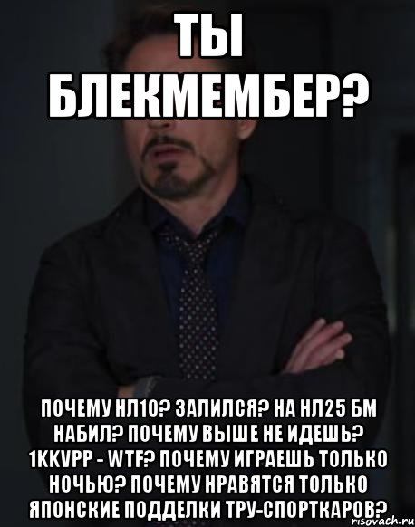 ТЫ БЛЕКМЕМБЕР? ПОЧЕМУ НЛ10? ЗАЛИЛСЯ? НА НЛ25 БМ НАБИЛ? ПОЧЕМУ ВЫШЕ НЕ ИДЕШЬ? 1kkVPP - WTF? ПОЧЕМУ ИГРАЕШЬ ТОЛЬКО НОЧЬЮ? ПОЧЕМУ НРАВЯТСЯ ТОЛЬКО ЯПОНСКИЕ ПОДДЕЛКИ ТРУ-СПОРТКАРОВ?, Мем твое выражение лица