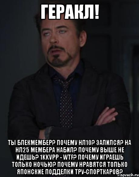 ГЕРАКЛ! ТЫ БЛЕКМЕМБЕР? ПОЧЕМУ НЛ10? ЗАЛИЛСЯ? НА НЛ25 МЕМБЕРА НАБИЛ? ПОЧЕМУ ВЫШЕ НЕ ИДЕШЬ? 1kkVPP - WTF? ПОЧЕМУ ИГРАЕШЬ ТОЛЬКО НОЧЬЮ? ПОЧЕМУ НРАВЯТСЯ ТОЛЬКО ЯПОНСКИЕ ПОДДЕЛКИ ТРУ-СПОРТКАРОВ?, Мем твое выражение лица