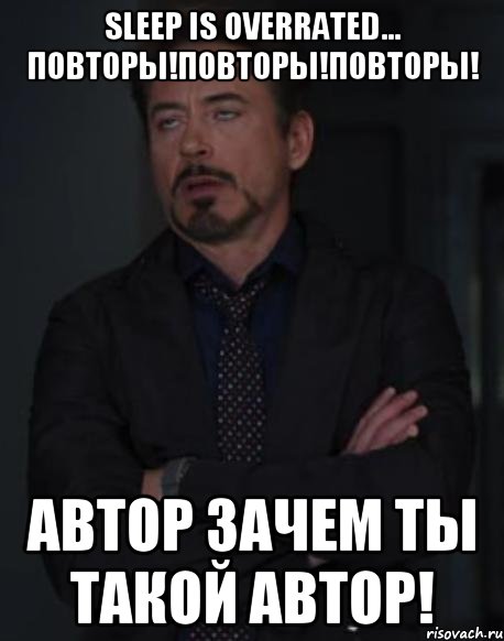 sleep is overrated... ПОВТОРЫ!ПОВТОРЫ!ПОВТОРЫ! Автор зачем ты такой автор!, Мем твое выражение лица