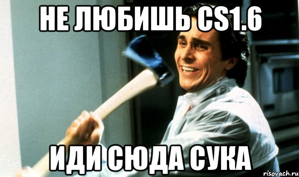 Не любишь CS1.6 Иди сюда сука