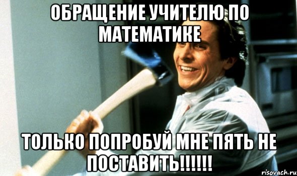 обращение учителю по математике только попробуй мне пять не поставить!!!!!!, Мем Психопат с топором