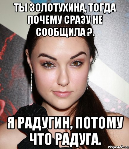 Ты Золотухина, тогда почему сразу не сообщила ?. Я Радугин, потому что радуга., Мем  Саша Грей улыбается