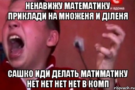 ненавижу математику приклади на множеня и діленя сашко иди делать матиматику нет нет нет нет в комп