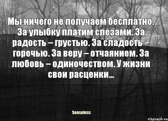 Мы ничего не получаем бесплатно. За улыбку платим слезами. За радость – грустью. За сладость – горечью. За веру – отчаянием. За любовь – одиночеством. У жизни свои расценки…