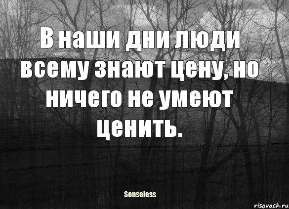 В наши дни люди всему знают цену, но ничего не умеют ценить.